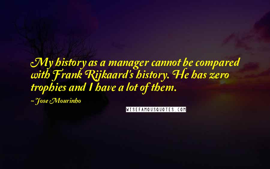 Jose Mourinho Quotes: My history as a manager cannot be compared with Frank Rijkaard's history. He has zero trophies and I have a lot of them.