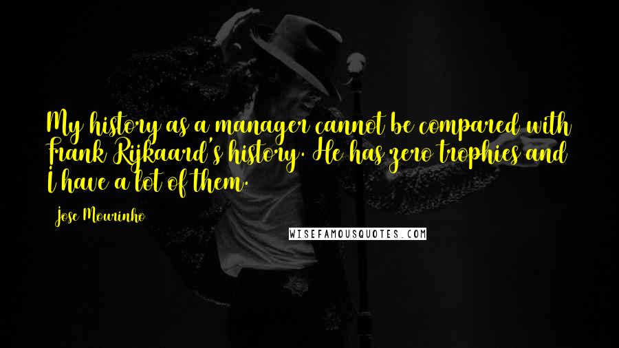 Jose Mourinho Quotes: My history as a manager cannot be compared with Frank Rijkaard's history. He has zero trophies and I have a lot of them.