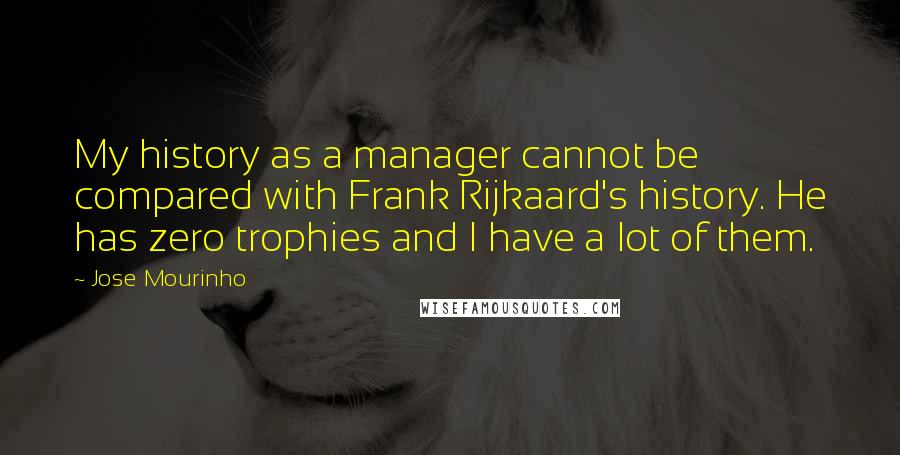 Jose Mourinho Quotes: My history as a manager cannot be compared with Frank Rijkaard's history. He has zero trophies and I have a lot of them.