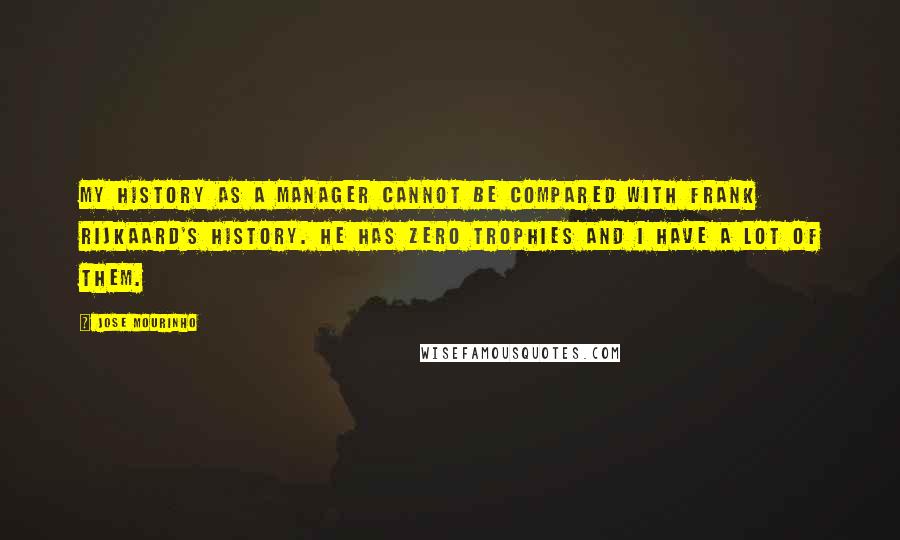 Jose Mourinho Quotes: My history as a manager cannot be compared with Frank Rijkaard's history. He has zero trophies and I have a lot of them.