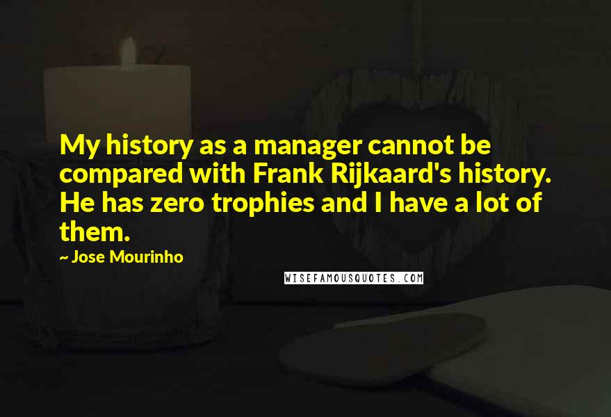 Jose Mourinho Quotes: My history as a manager cannot be compared with Frank Rijkaard's history. He has zero trophies and I have a lot of them.