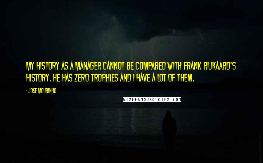 Jose Mourinho Quotes: My history as a manager cannot be compared with Frank Rijkaard's history. He has zero trophies and I have a lot of them.