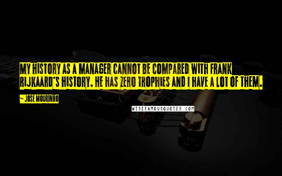 Jose Mourinho Quotes: My history as a manager cannot be compared with Frank Rijkaard's history. He has zero trophies and I have a lot of them.