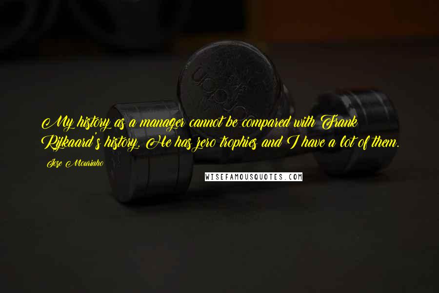 Jose Mourinho Quotes: My history as a manager cannot be compared with Frank Rijkaard's history. He has zero trophies and I have a lot of them.