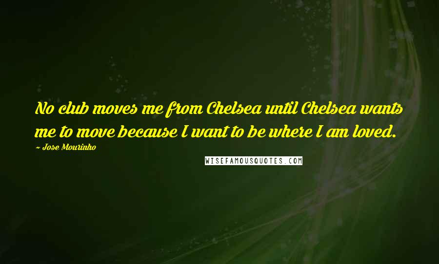 Jose Mourinho Quotes: No club moves me from Chelsea until Chelsea wants me to move because I want to be where I am loved.