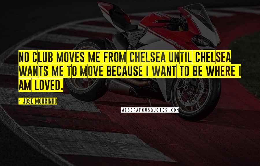 Jose Mourinho Quotes: No club moves me from Chelsea until Chelsea wants me to move because I want to be where I am loved.