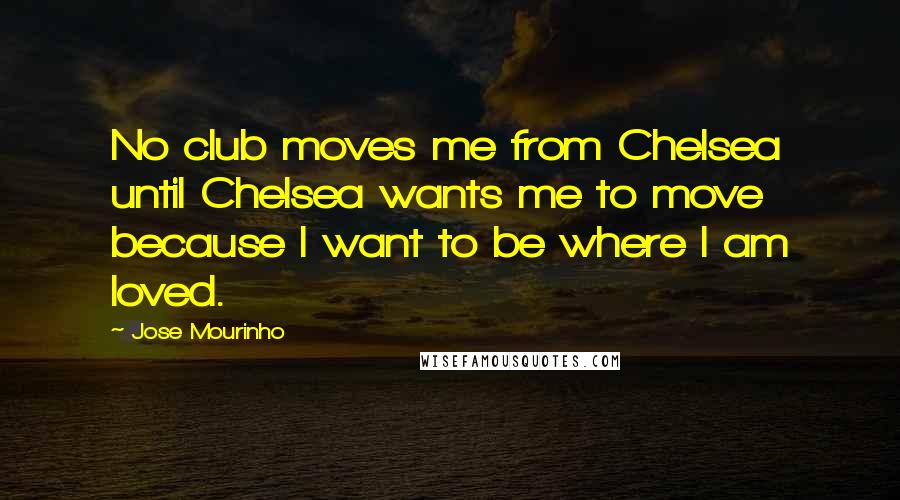 Jose Mourinho Quotes: No club moves me from Chelsea until Chelsea wants me to move because I want to be where I am loved.