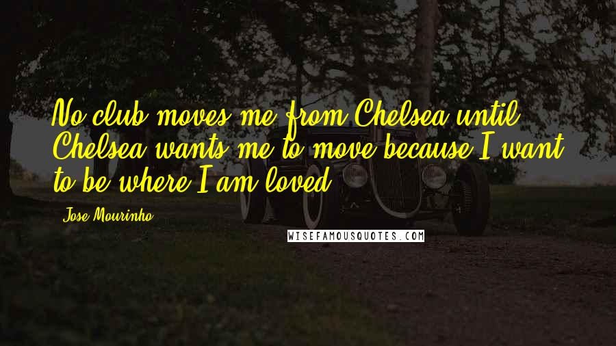 Jose Mourinho Quotes: No club moves me from Chelsea until Chelsea wants me to move because I want to be where I am loved.