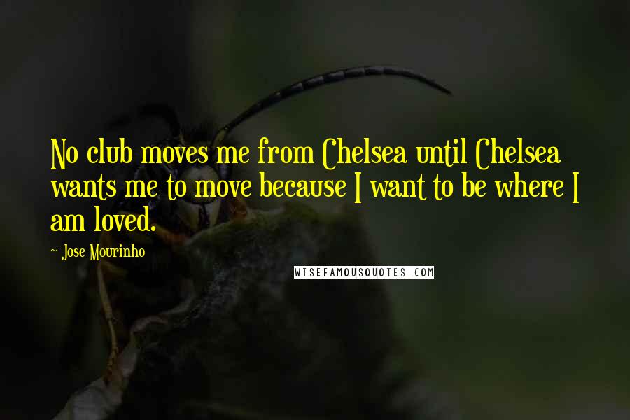 Jose Mourinho Quotes: No club moves me from Chelsea until Chelsea wants me to move because I want to be where I am loved.