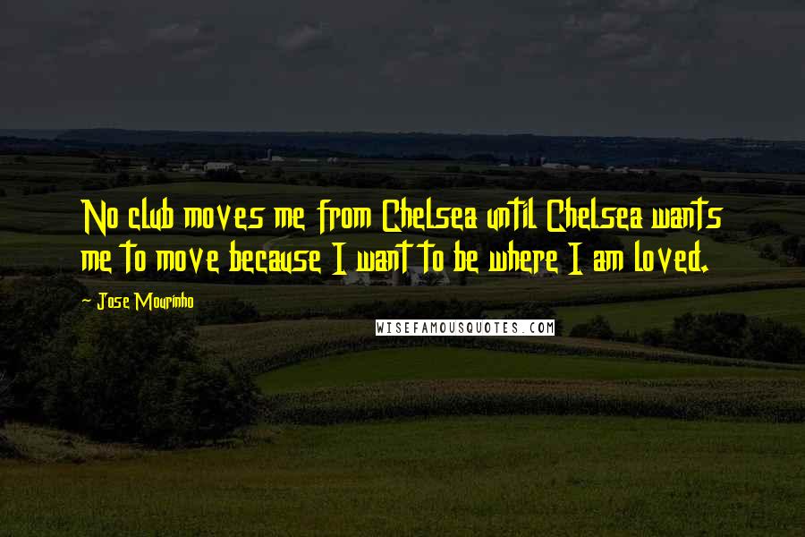 Jose Mourinho Quotes: No club moves me from Chelsea until Chelsea wants me to move because I want to be where I am loved.