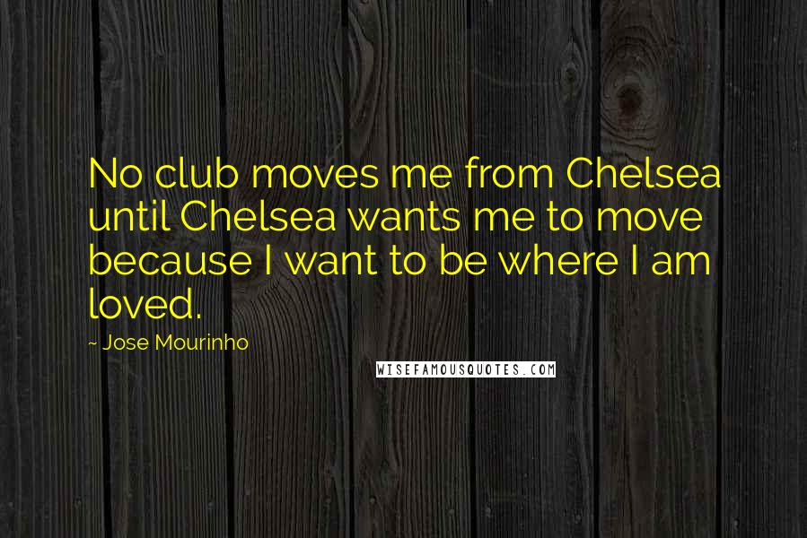 Jose Mourinho Quotes: No club moves me from Chelsea until Chelsea wants me to move because I want to be where I am loved.