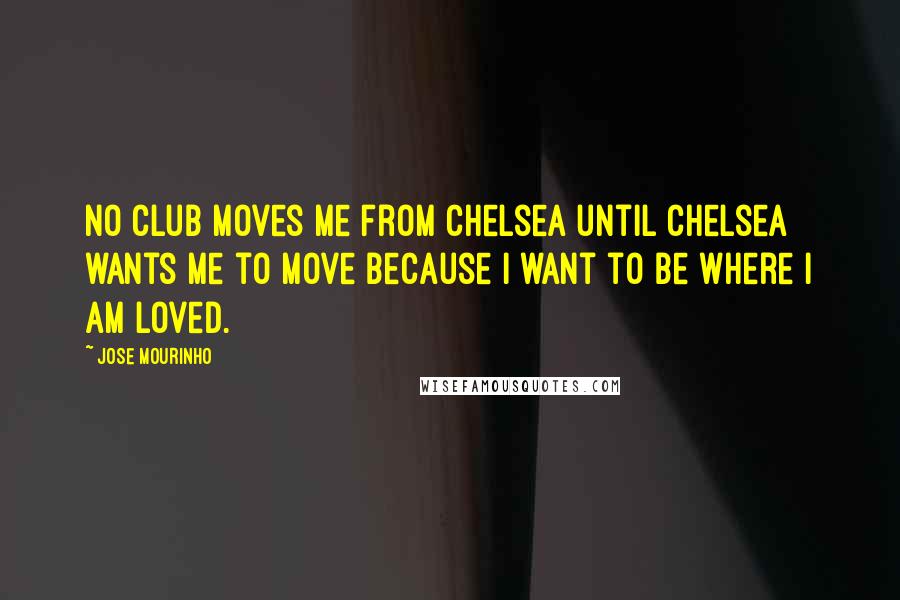 Jose Mourinho Quotes: No club moves me from Chelsea until Chelsea wants me to move because I want to be where I am loved.