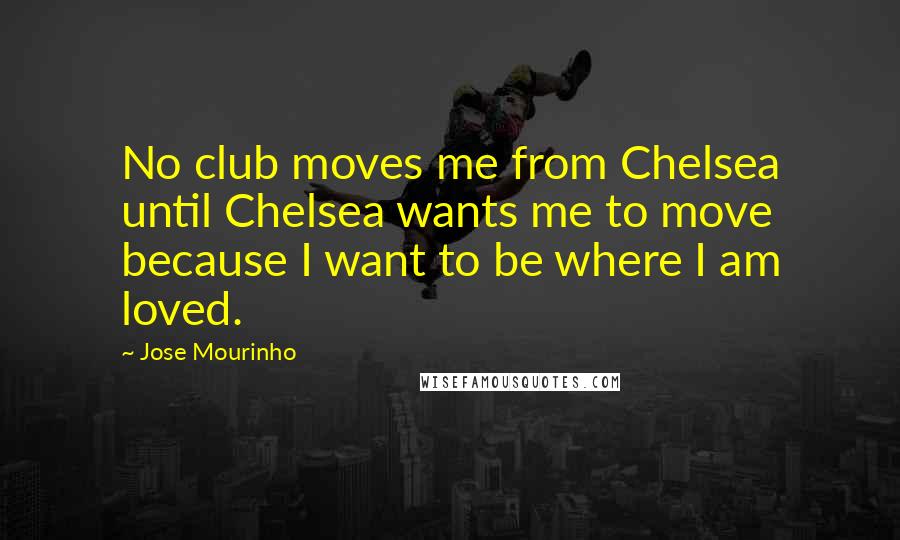 Jose Mourinho Quotes: No club moves me from Chelsea until Chelsea wants me to move because I want to be where I am loved.