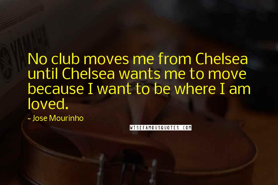 Jose Mourinho Quotes: No club moves me from Chelsea until Chelsea wants me to move because I want to be where I am loved.