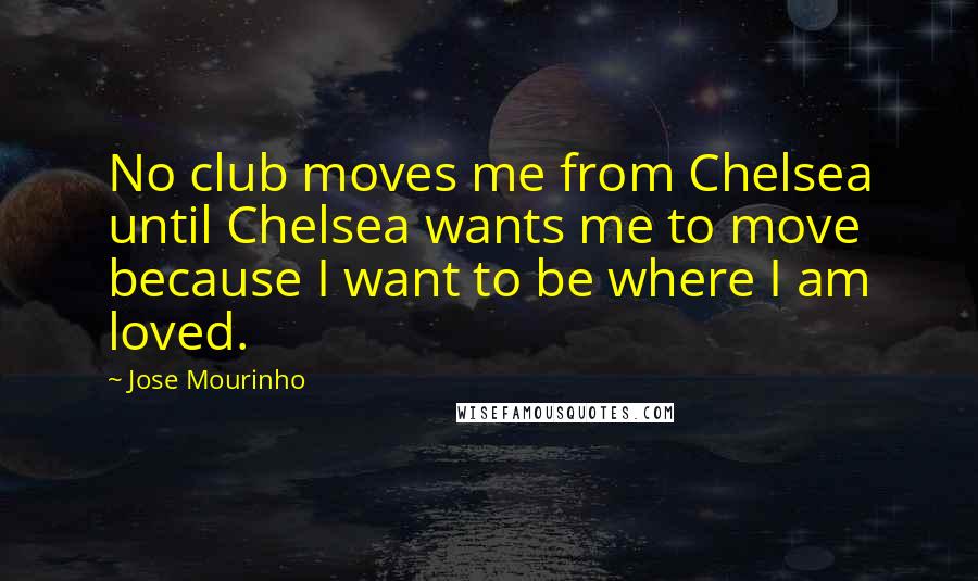 Jose Mourinho Quotes: No club moves me from Chelsea until Chelsea wants me to move because I want to be where I am loved.