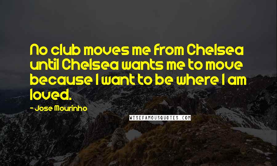 Jose Mourinho Quotes: No club moves me from Chelsea until Chelsea wants me to move because I want to be where I am loved.