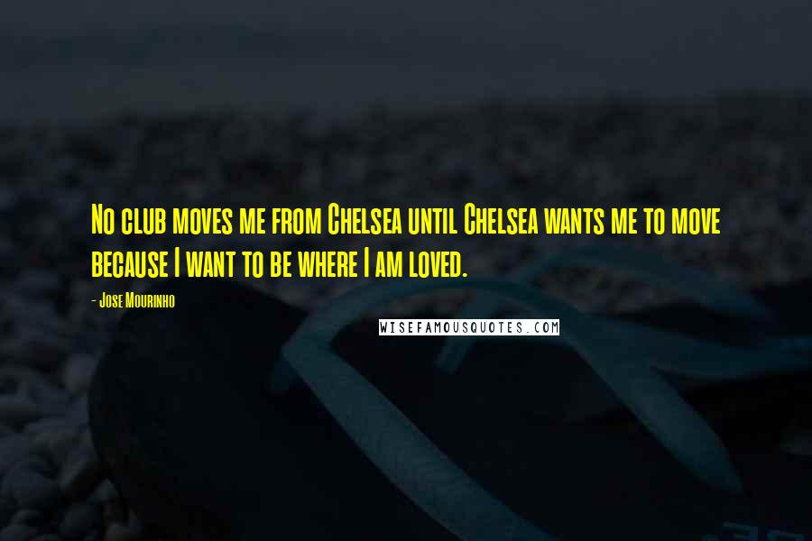 Jose Mourinho Quotes: No club moves me from Chelsea until Chelsea wants me to move because I want to be where I am loved.