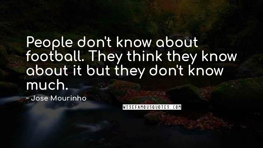 Jose Mourinho Quotes: People don't know about football. They think they know about it but they don't know much.