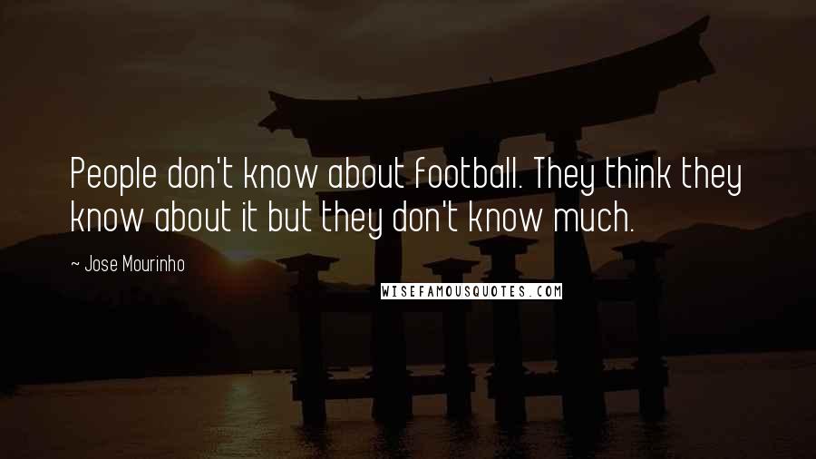 Jose Mourinho Quotes: People don't know about football. They think they know about it but they don't know much.
