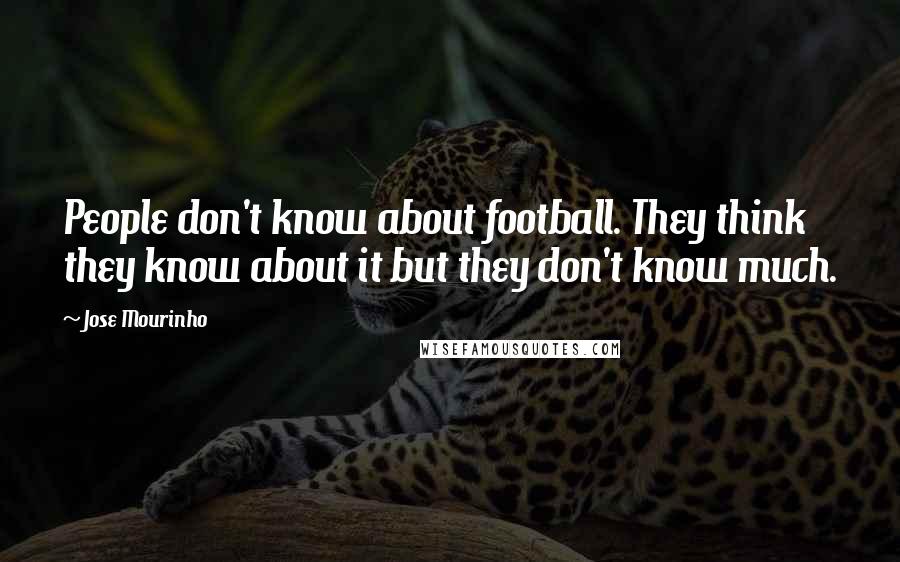 Jose Mourinho Quotes: People don't know about football. They think they know about it but they don't know much.