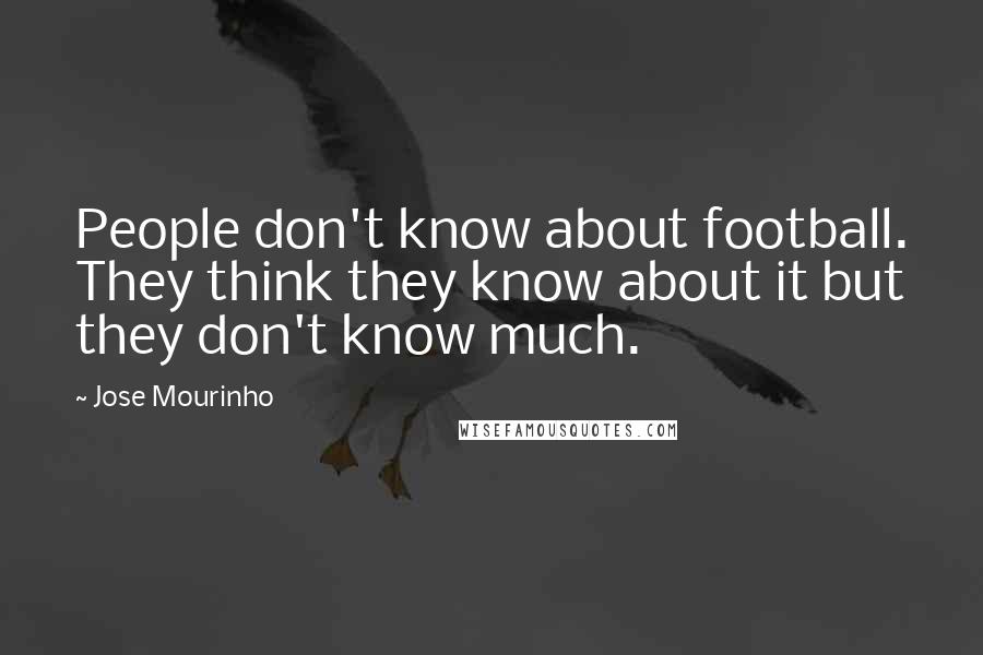 Jose Mourinho Quotes: People don't know about football. They think they know about it but they don't know much.