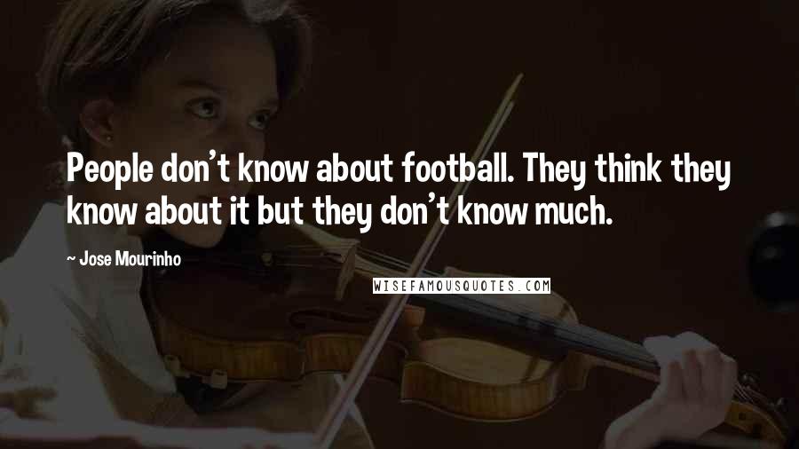 Jose Mourinho Quotes: People don't know about football. They think they know about it but they don't know much.