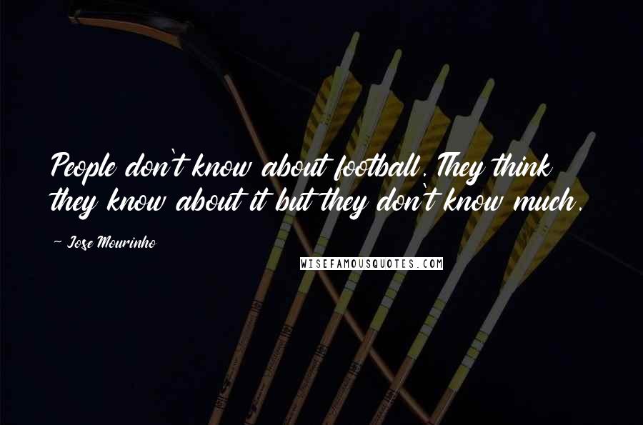 Jose Mourinho Quotes: People don't know about football. They think they know about it but they don't know much.