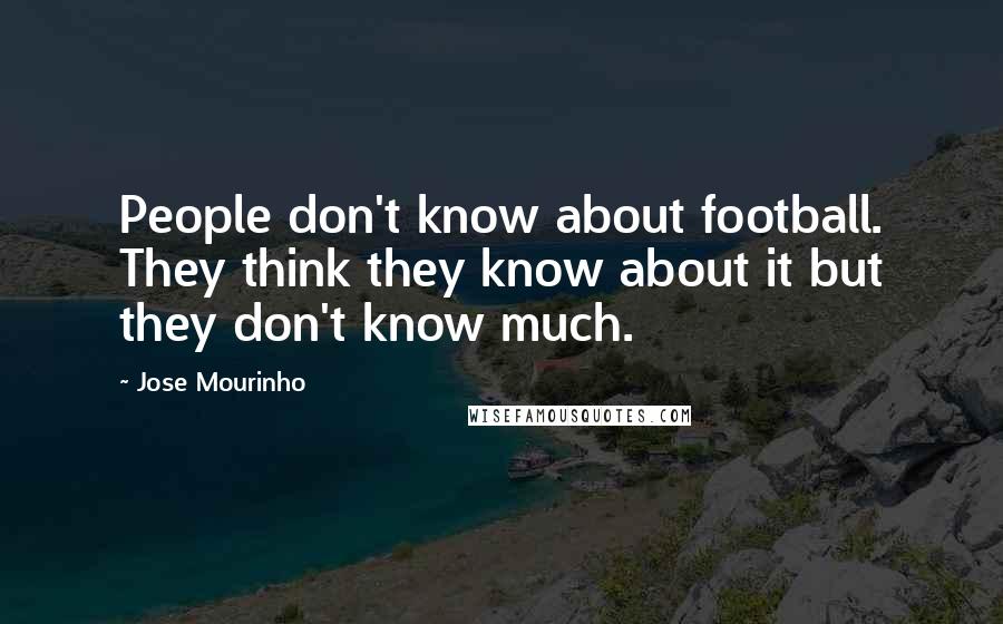 Jose Mourinho Quotes: People don't know about football. They think they know about it but they don't know much.