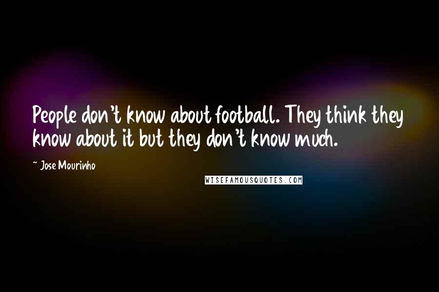 Jose Mourinho Quotes: People don't know about football. They think they know about it but they don't know much.