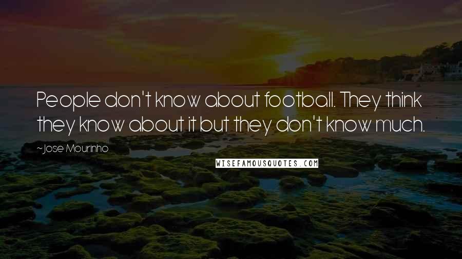 Jose Mourinho Quotes: People don't know about football. They think they know about it but they don't know much.