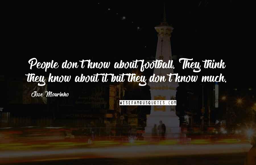 Jose Mourinho Quotes: People don't know about football. They think they know about it but they don't know much.