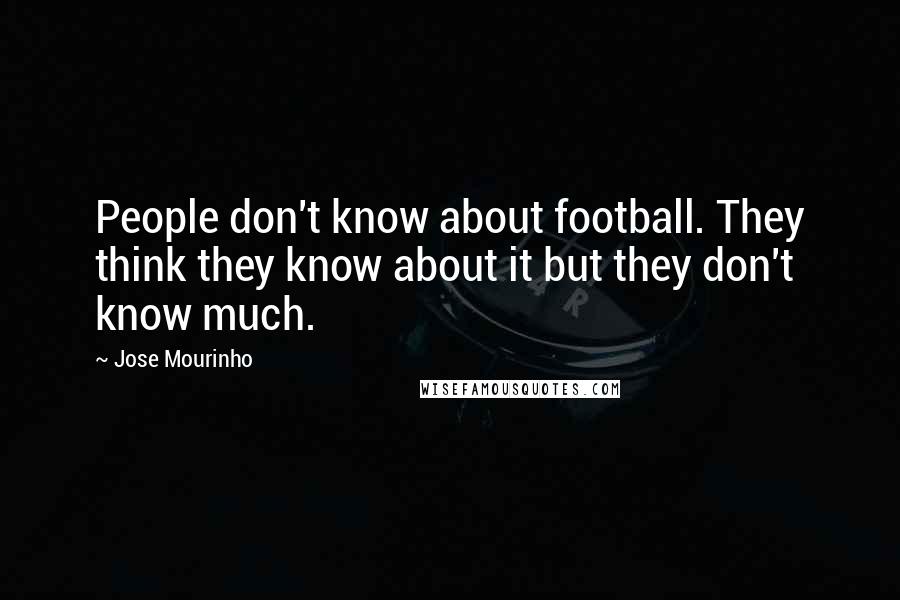 Jose Mourinho Quotes: People don't know about football. They think they know about it but they don't know much.