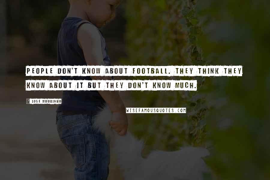 Jose Mourinho Quotes: People don't know about football. They think they know about it but they don't know much.