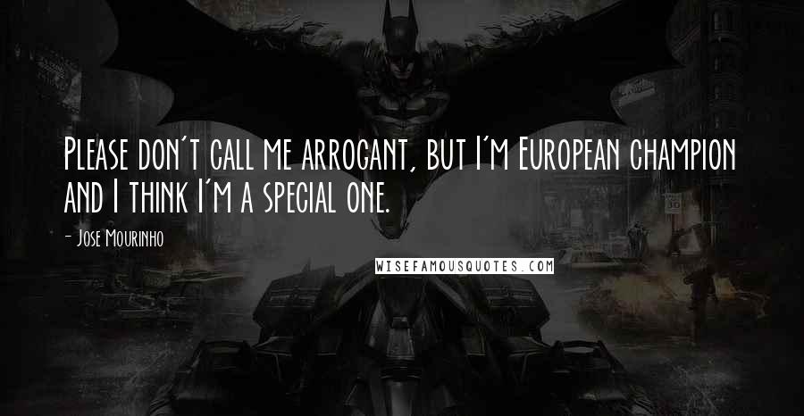 Jose Mourinho Quotes: Please don't call me arrogant, but I'm European champion and I think I'm a special one.