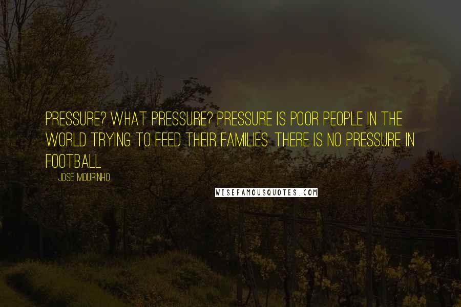 Jose Mourinho Quotes: Pressure? What pressure? Pressure is poor people in the world trying to feed their families. There is no pressure in football