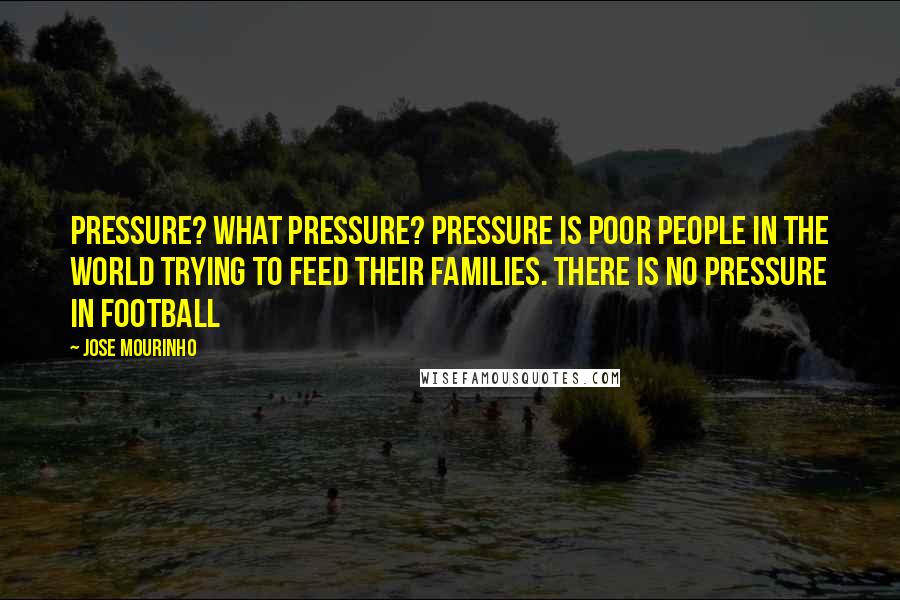 Jose Mourinho Quotes: Pressure? What pressure? Pressure is poor people in the world trying to feed their families. There is no pressure in football