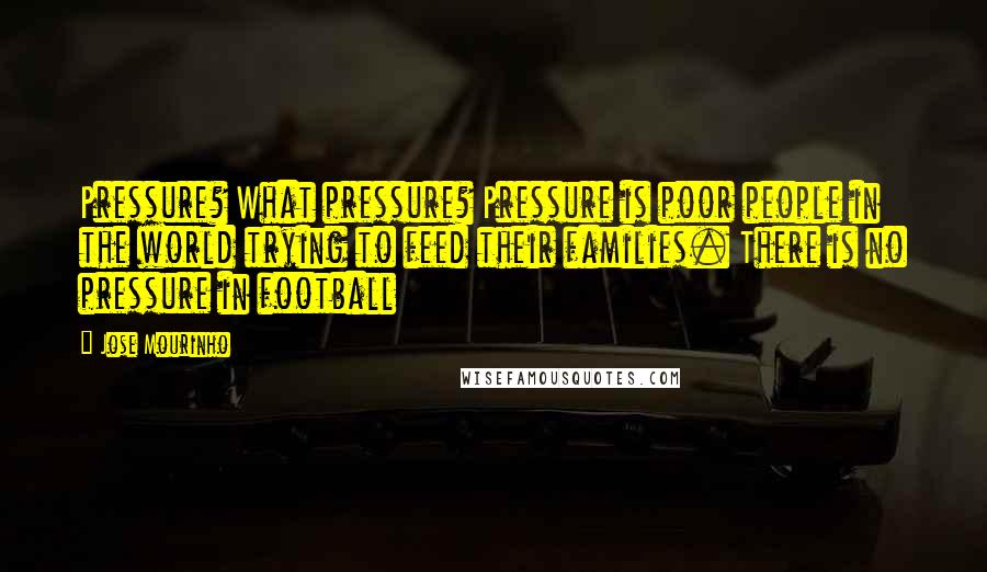 Jose Mourinho Quotes: Pressure? What pressure? Pressure is poor people in the world trying to feed their families. There is no pressure in football