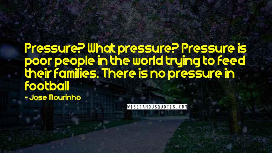 Jose Mourinho Quotes: Pressure? What pressure? Pressure is poor people in the world trying to feed their families. There is no pressure in football