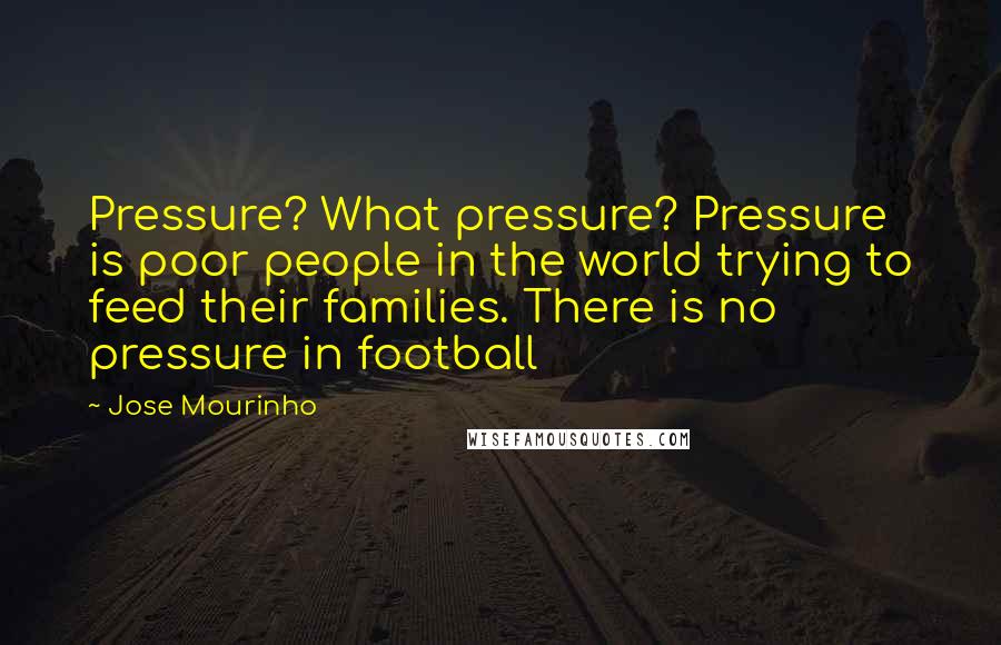 Jose Mourinho Quotes: Pressure? What pressure? Pressure is poor people in the world trying to feed their families. There is no pressure in football