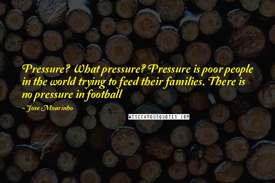 Jose Mourinho Quotes: Pressure? What pressure? Pressure is poor people in the world trying to feed their families. There is no pressure in football