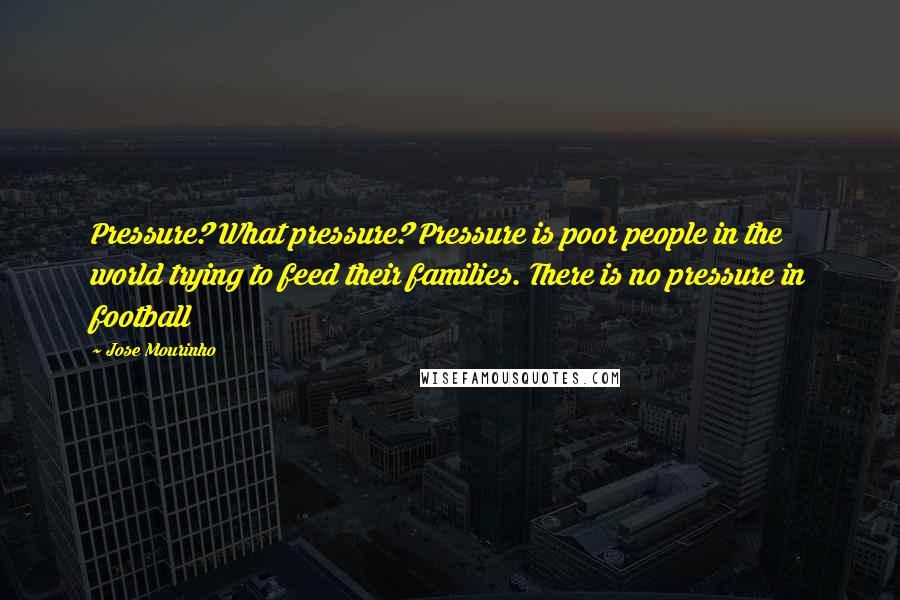 Jose Mourinho Quotes: Pressure? What pressure? Pressure is poor people in the world trying to feed their families. There is no pressure in football