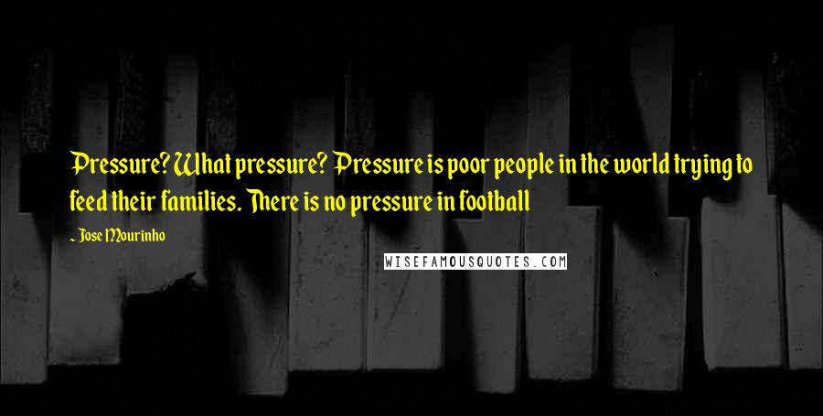 Jose Mourinho Quotes: Pressure? What pressure? Pressure is poor people in the world trying to feed their families. There is no pressure in football