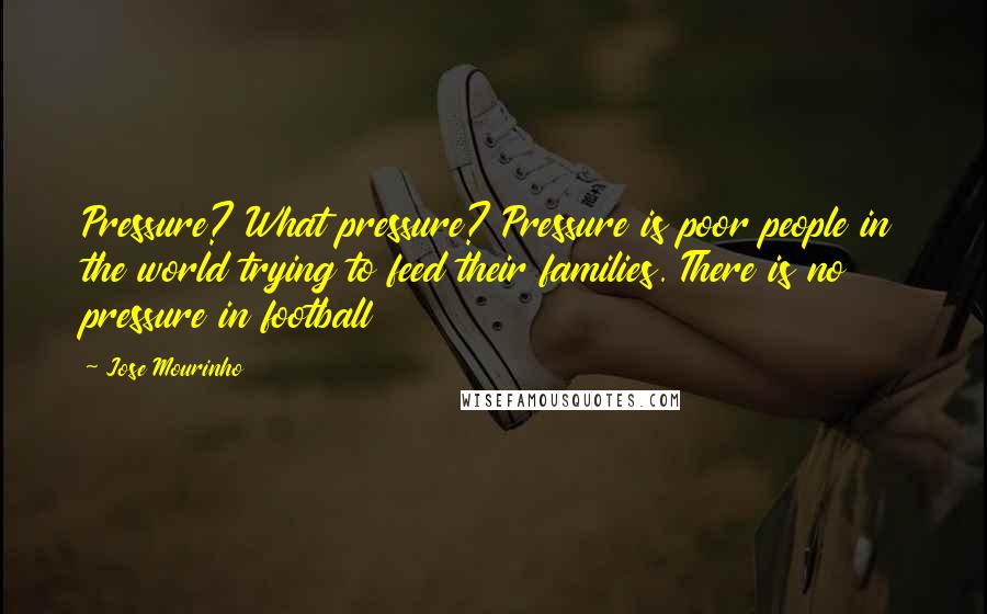 Jose Mourinho Quotes: Pressure? What pressure? Pressure is poor people in the world trying to feed their families. There is no pressure in football