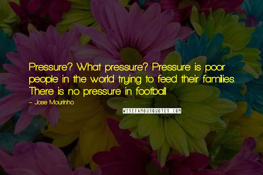 Jose Mourinho Quotes: Pressure? What pressure? Pressure is poor people in the world trying to feed their families. There is no pressure in football