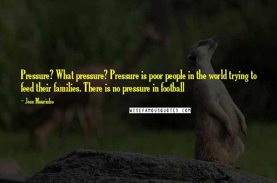 Jose Mourinho Quotes: Pressure? What pressure? Pressure is poor people in the world trying to feed their families. There is no pressure in football