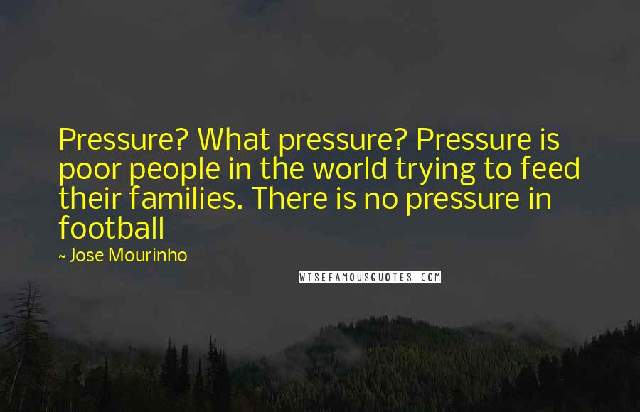 Jose Mourinho Quotes: Pressure? What pressure? Pressure is poor people in the world trying to feed their families. There is no pressure in football