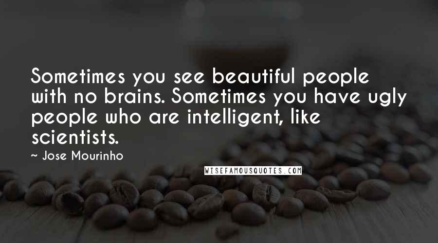 Jose Mourinho Quotes: Sometimes you see beautiful people with no brains. Sometimes you have ugly people who are intelligent, like scientists.