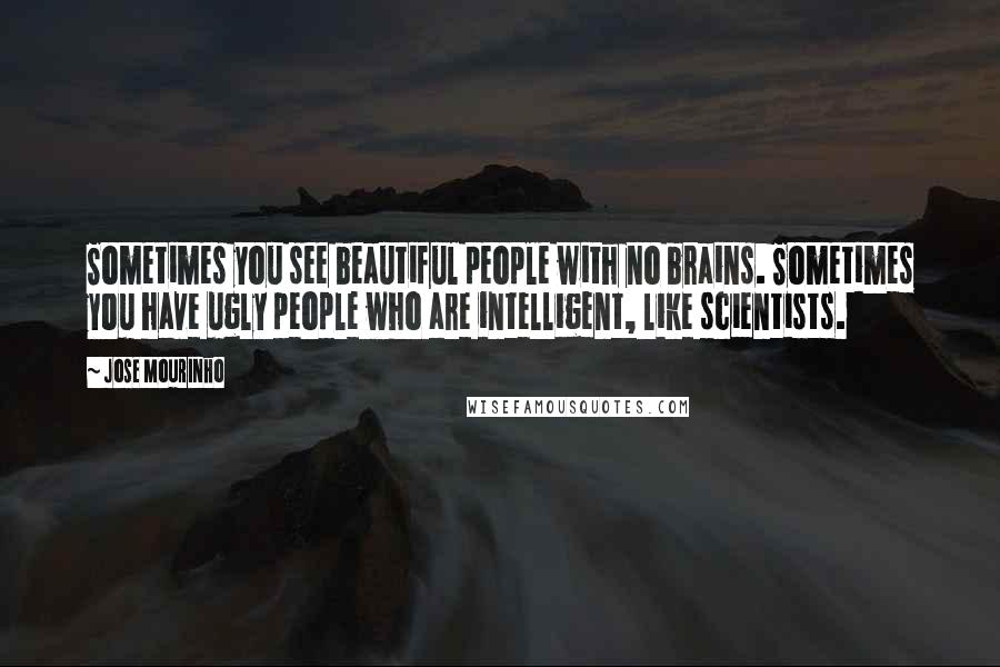 Jose Mourinho Quotes: Sometimes you see beautiful people with no brains. Sometimes you have ugly people who are intelligent, like scientists.