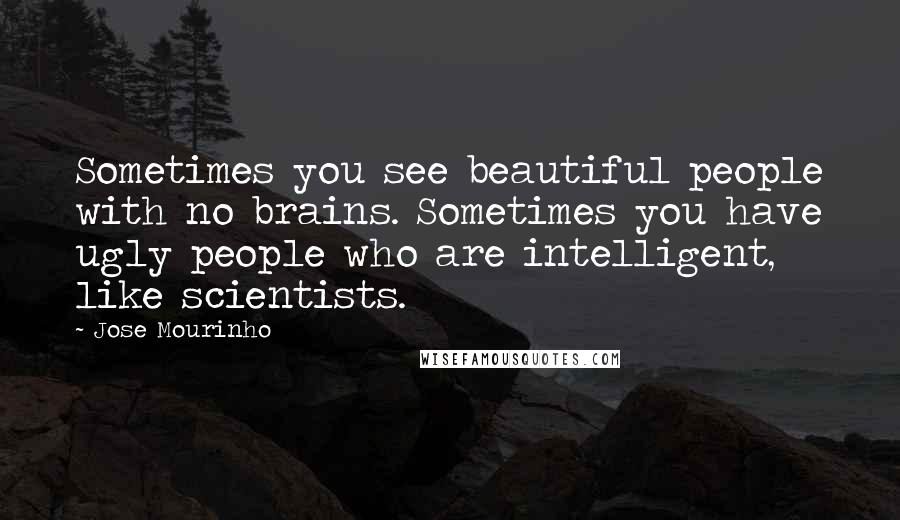 Jose Mourinho Quotes: Sometimes you see beautiful people with no brains. Sometimes you have ugly people who are intelligent, like scientists.