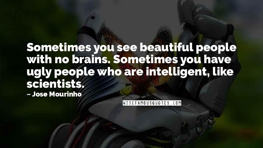 Jose Mourinho Quotes: Sometimes you see beautiful people with no brains. Sometimes you have ugly people who are intelligent, like scientists.